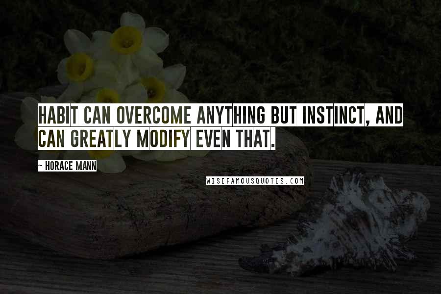 Horace Mann Quotes: Habit can overcome anything but instinct, and can greatly modify even that.