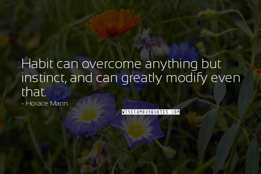Horace Mann Quotes: Habit can overcome anything but instinct, and can greatly modify even that.