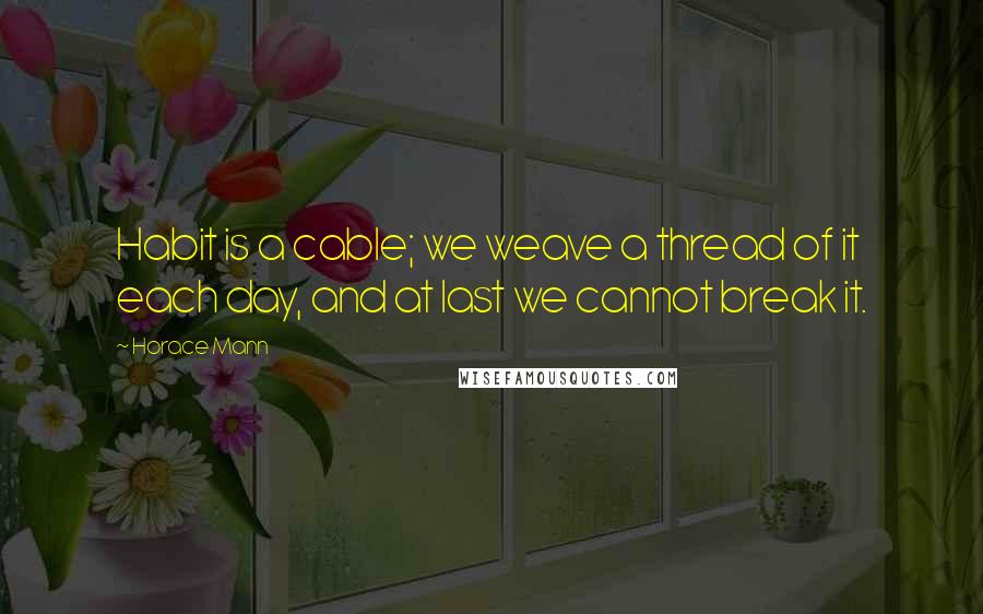 Horace Mann Quotes: Habit is a cable; we weave a thread of it each day, and at last we cannot break it.