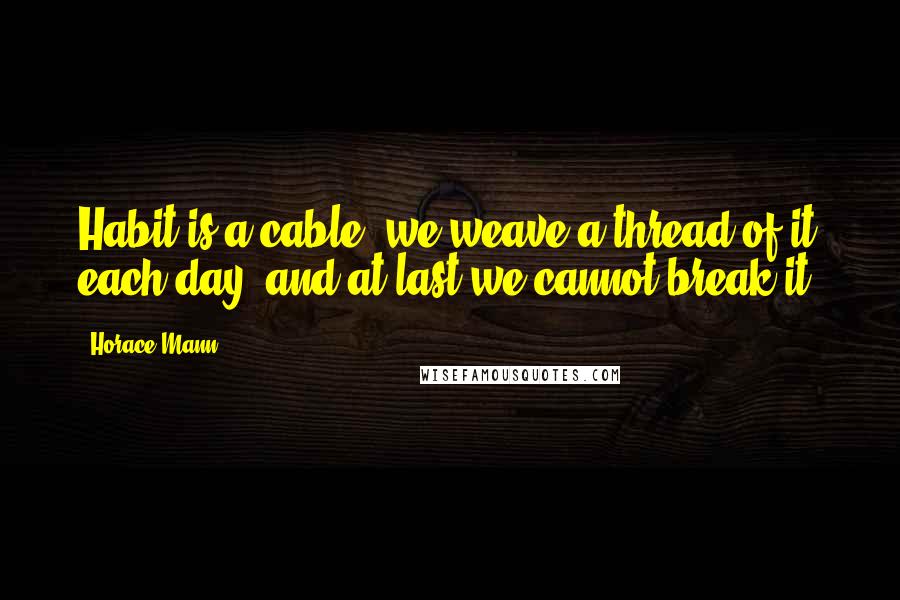 Horace Mann Quotes: Habit is a cable; we weave a thread of it each day, and at last we cannot break it.