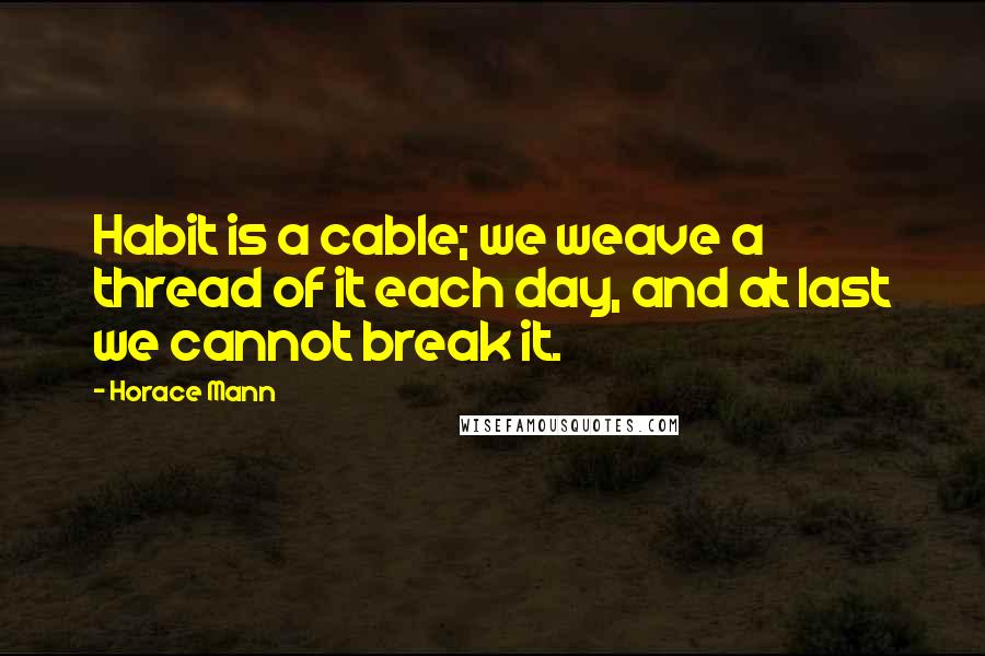 Horace Mann Quotes: Habit is a cable; we weave a thread of it each day, and at last we cannot break it.