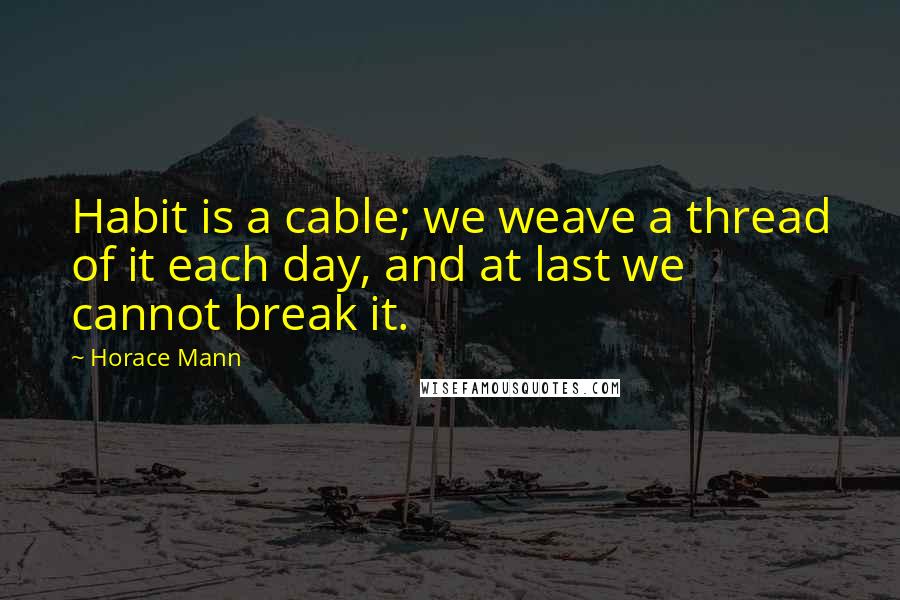 Horace Mann Quotes: Habit is a cable; we weave a thread of it each day, and at last we cannot break it.