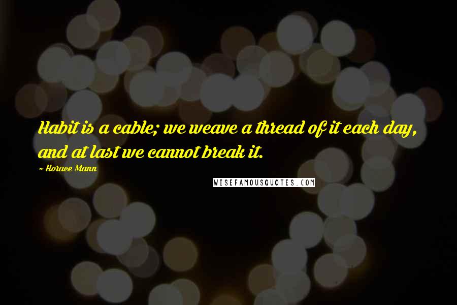 Horace Mann Quotes: Habit is a cable; we weave a thread of it each day, and at last we cannot break it.