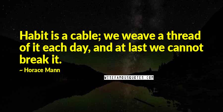 Horace Mann Quotes: Habit is a cable; we weave a thread of it each day, and at last we cannot break it.