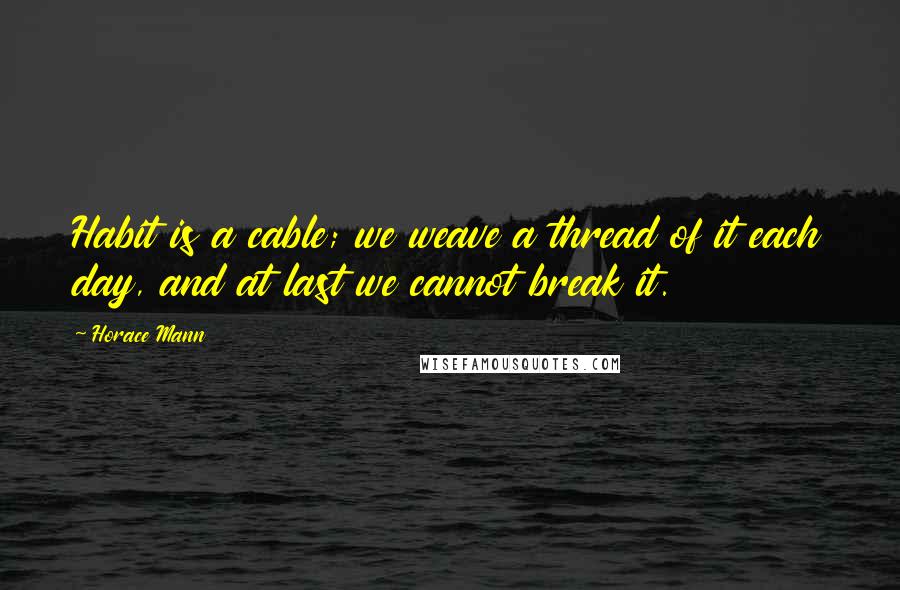 Horace Mann Quotes: Habit is a cable; we weave a thread of it each day, and at last we cannot break it.