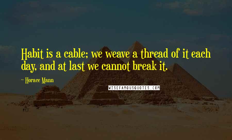 Horace Mann Quotes: Habit is a cable; we weave a thread of it each day, and at last we cannot break it.