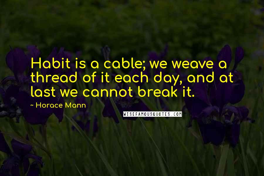 Horace Mann Quotes: Habit is a cable; we weave a thread of it each day, and at last we cannot break it.