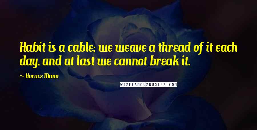 Horace Mann Quotes: Habit is a cable; we weave a thread of it each day, and at last we cannot break it.