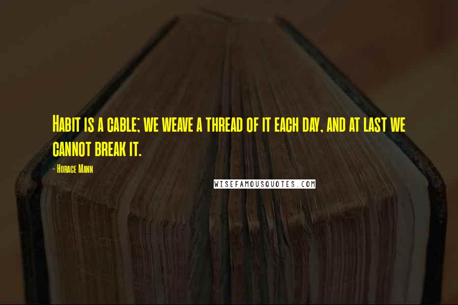 Horace Mann Quotes: Habit is a cable; we weave a thread of it each day, and at last we cannot break it.