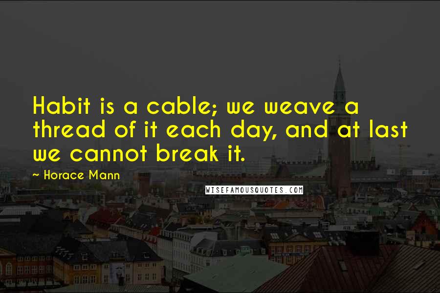 Horace Mann Quotes: Habit is a cable; we weave a thread of it each day, and at last we cannot break it.