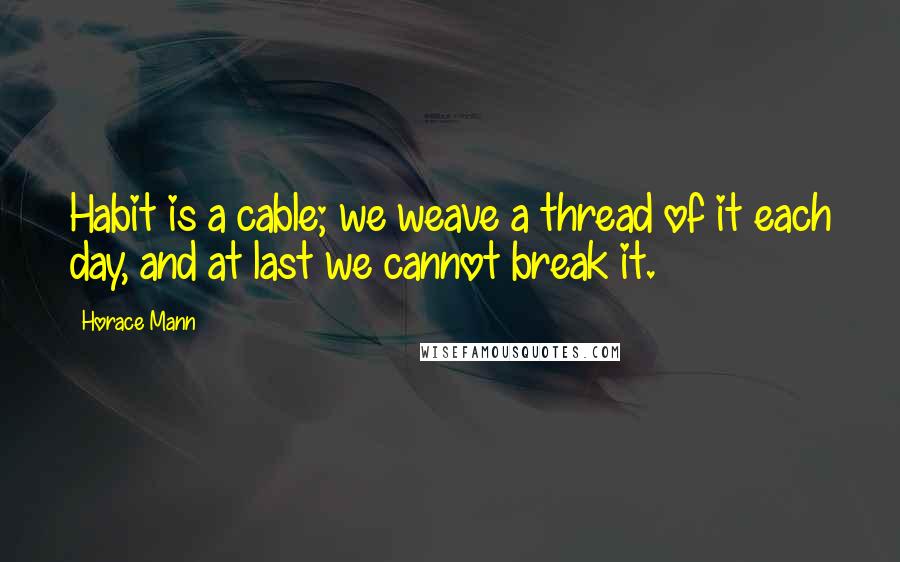 Horace Mann Quotes: Habit is a cable; we weave a thread of it each day, and at last we cannot break it.