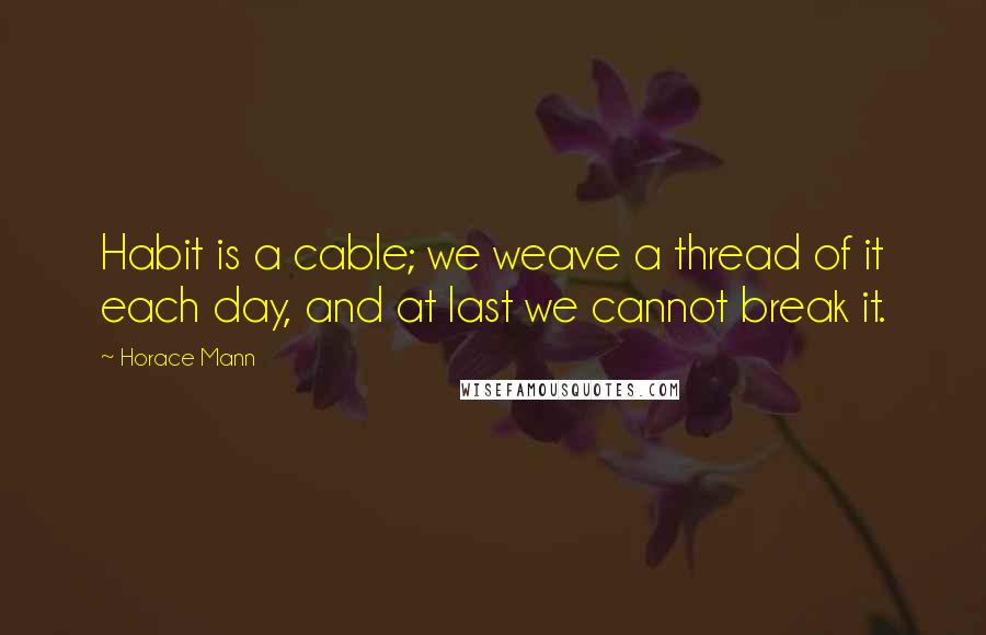 Horace Mann Quotes: Habit is a cable; we weave a thread of it each day, and at last we cannot break it.