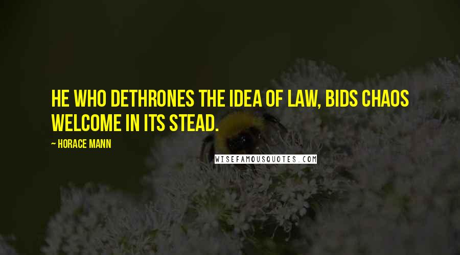 Horace Mann Quotes: He who dethrones the idea of law, bids chaos welcome in its stead.