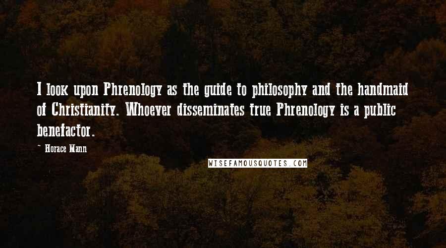 Horace Mann Quotes: I look upon Phrenology as the guide to philosophy and the handmaid of Christianity. Whoever disseminates true Phrenology is a public benefactor.