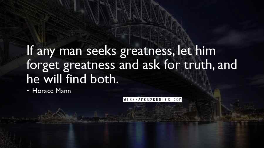 Horace Mann Quotes: If any man seeks greatness, let him forget greatness and ask for truth, and he will find both.
