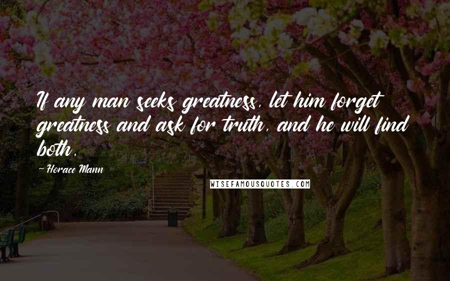 Horace Mann Quotes: If any man seeks greatness, let him forget greatness and ask for truth, and he will find both.