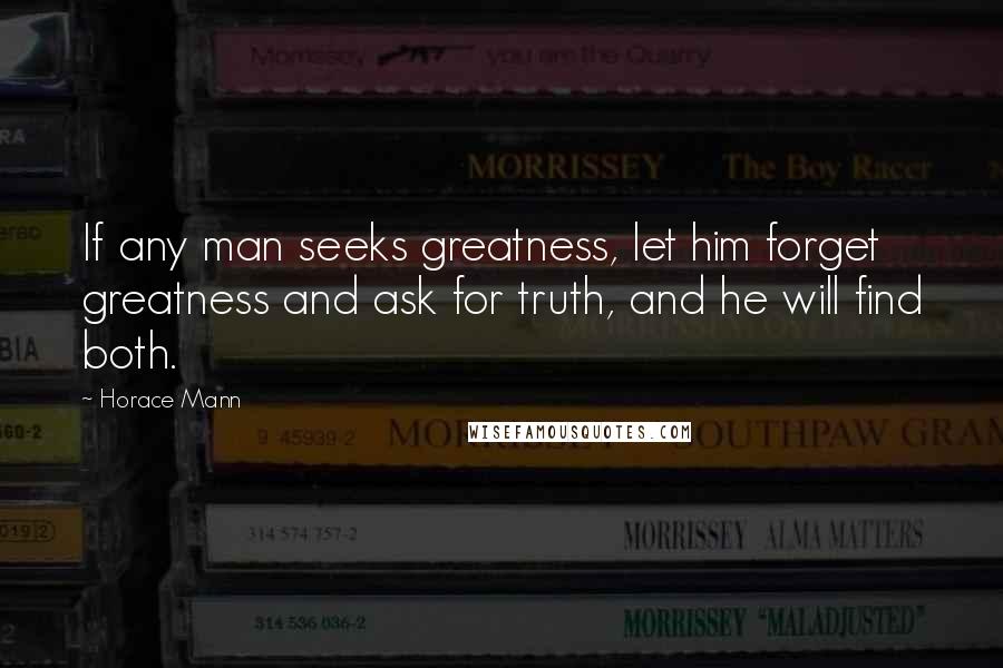 Horace Mann Quotes: If any man seeks greatness, let him forget greatness and ask for truth, and he will find both.