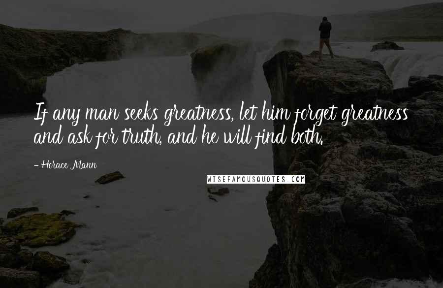Horace Mann Quotes: If any man seeks greatness, let him forget greatness and ask for truth, and he will find both.