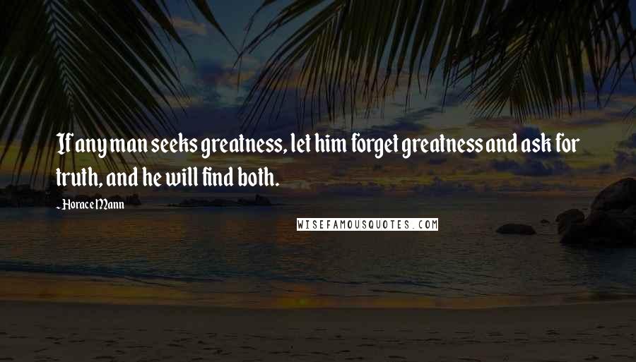 Horace Mann Quotes: If any man seeks greatness, let him forget greatness and ask for truth, and he will find both.