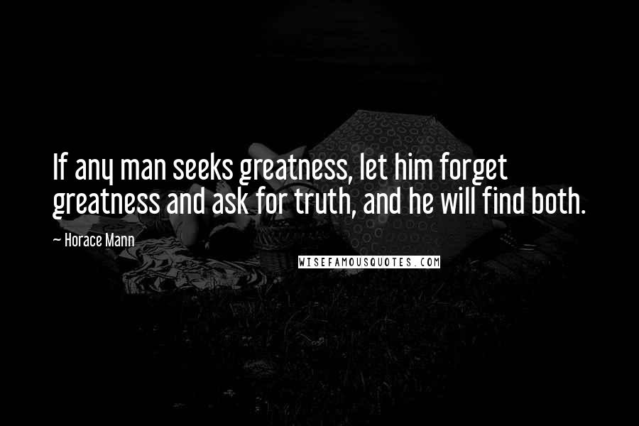 Horace Mann Quotes: If any man seeks greatness, let him forget greatness and ask for truth, and he will find both.