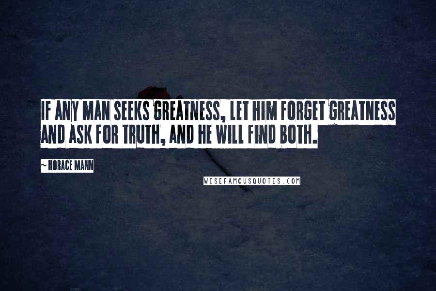 Horace Mann Quotes: If any man seeks greatness, let him forget greatness and ask for truth, and he will find both.
