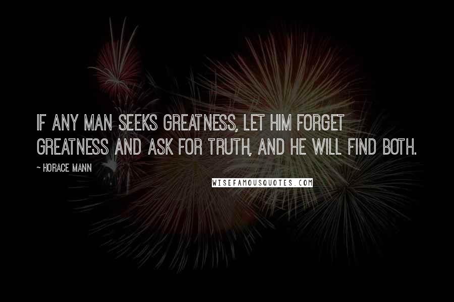 Horace Mann Quotes: If any man seeks greatness, let him forget greatness and ask for truth, and he will find both.