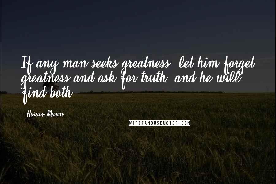 Horace Mann Quotes: If any man seeks greatness, let him forget greatness and ask for truth, and he will find both.
