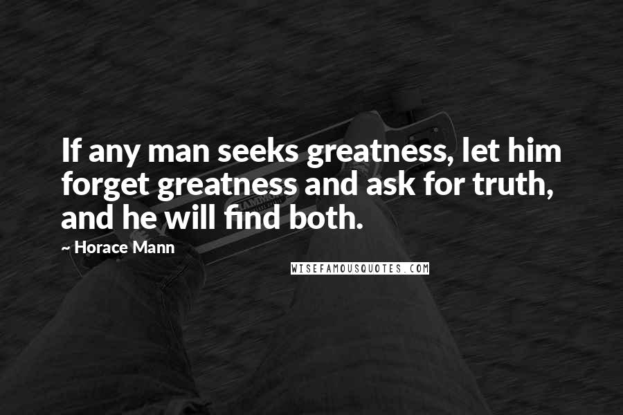 Horace Mann Quotes: If any man seeks greatness, let him forget greatness and ask for truth, and he will find both.