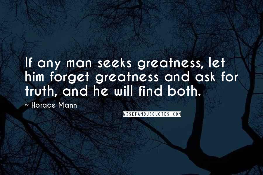 Horace Mann Quotes: If any man seeks greatness, let him forget greatness and ask for truth, and he will find both.