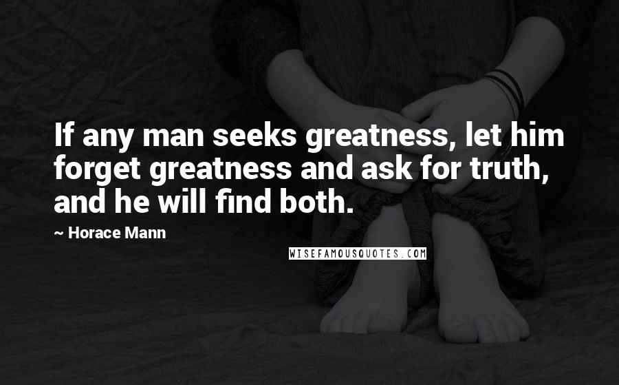 Horace Mann Quotes: If any man seeks greatness, let him forget greatness and ask for truth, and he will find both.
