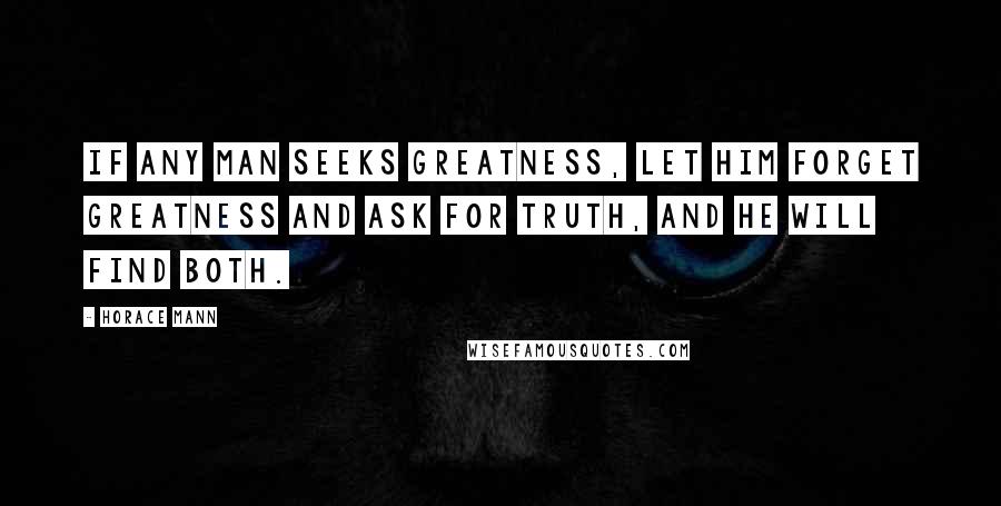 Horace Mann Quotes: If any man seeks greatness, let him forget greatness and ask for truth, and he will find both.