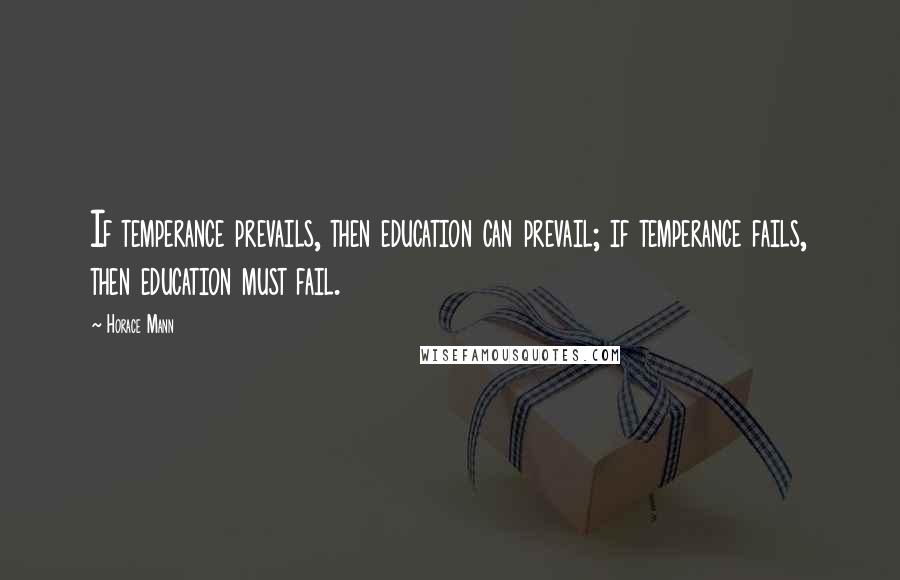 Horace Mann Quotes: If temperance prevails, then education can prevail; if temperance fails, then education must fail.