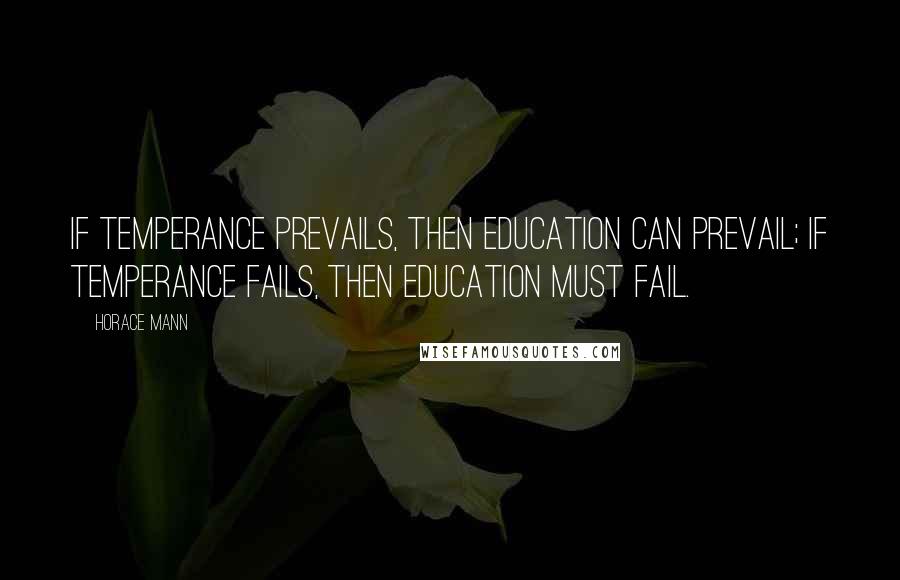 Horace Mann Quotes: If temperance prevails, then education can prevail; if temperance fails, then education must fail.