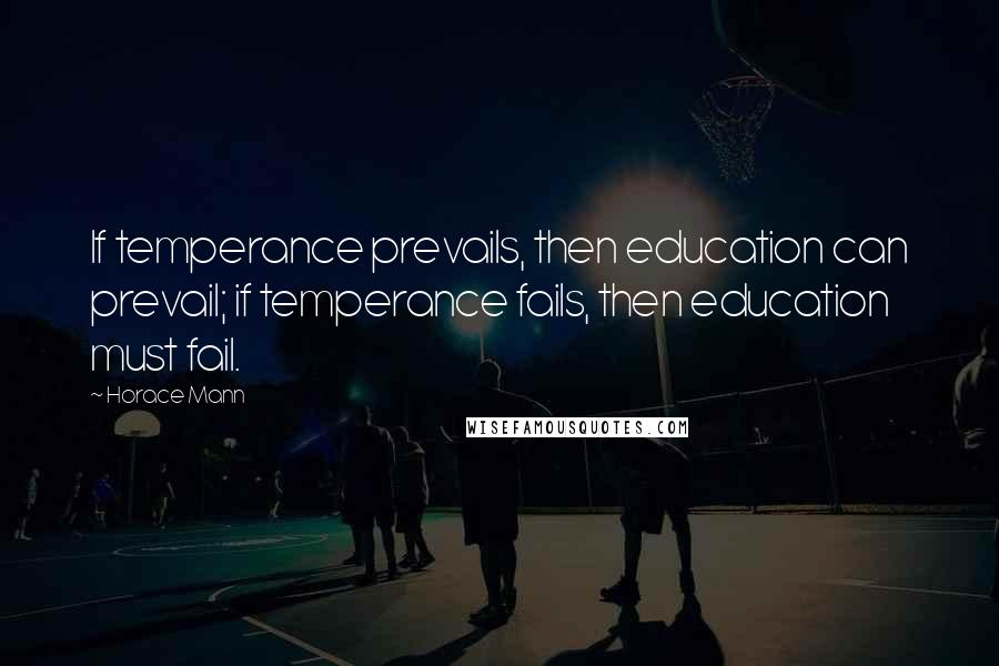 Horace Mann Quotes: If temperance prevails, then education can prevail; if temperance fails, then education must fail.