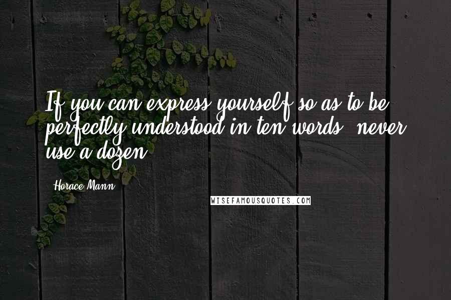 Horace Mann Quotes: If you can express yourself so as to be perfectly understood in ten words, never use a dozen.