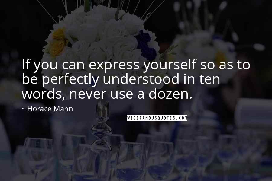 Horace Mann Quotes: If you can express yourself so as to be perfectly understood in ten words, never use a dozen.