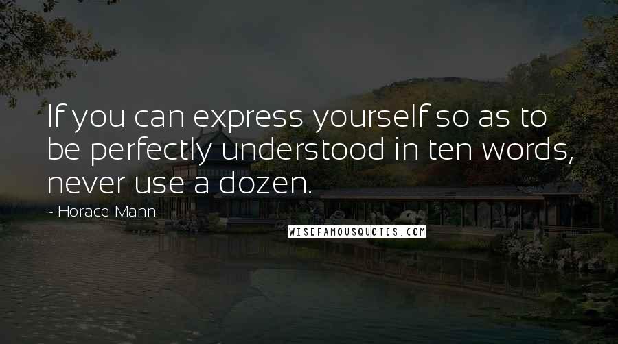 Horace Mann Quotes: If you can express yourself so as to be perfectly understood in ten words, never use a dozen.