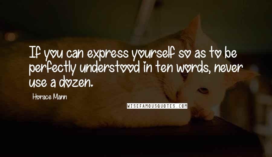 Horace Mann Quotes: If you can express yourself so as to be perfectly understood in ten words, never use a dozen.