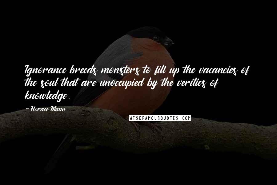 Horace Mann Quotes: Ignorance breeds monsters to fill up the vacancies of the soul that are unoccupied by the verities of knowledge.