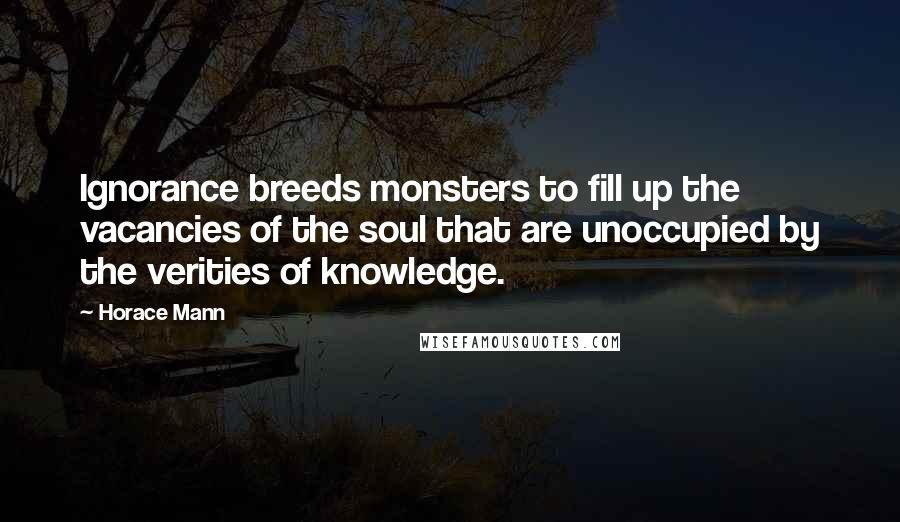 Horace Mann Quotes: Ignorance breeds monsters to fill up the vacancies of the soul that are unoccupied by the verities of knowledge.