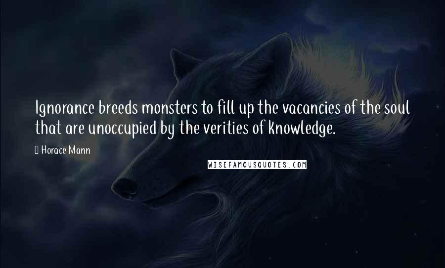Horace Mann Quotes: Ignorance breeds monsters to fill up the vacancies of the soul that are unoccupied by the verities of knowledge.
