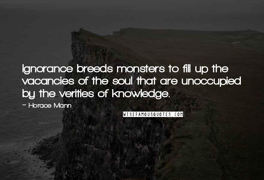 Horace Mann Quotes: Ignorance breeds monsters to fill up the vacancies of the soul that are unoccupied by the verities of knowledge.