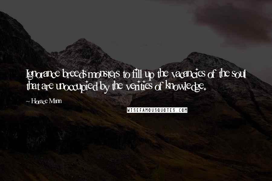 Horace Mann Quotes: Ignorance breeds monsters to fill up the vacancies of the soul that are unoccupied by the verities of knowledge.