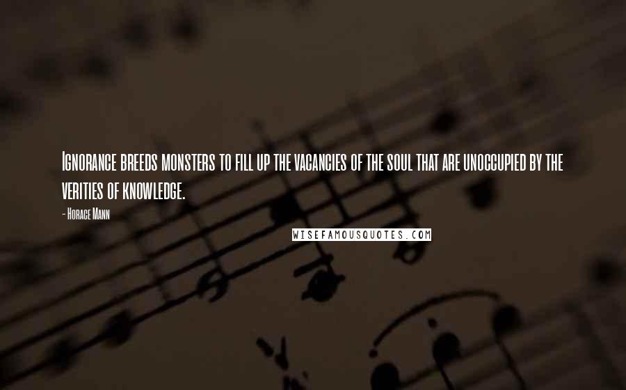 Horace Mann Quotes: Ignorance breeds monsters to fill up the vacancies of the soul that are unoccupied by the verities of knowledge.