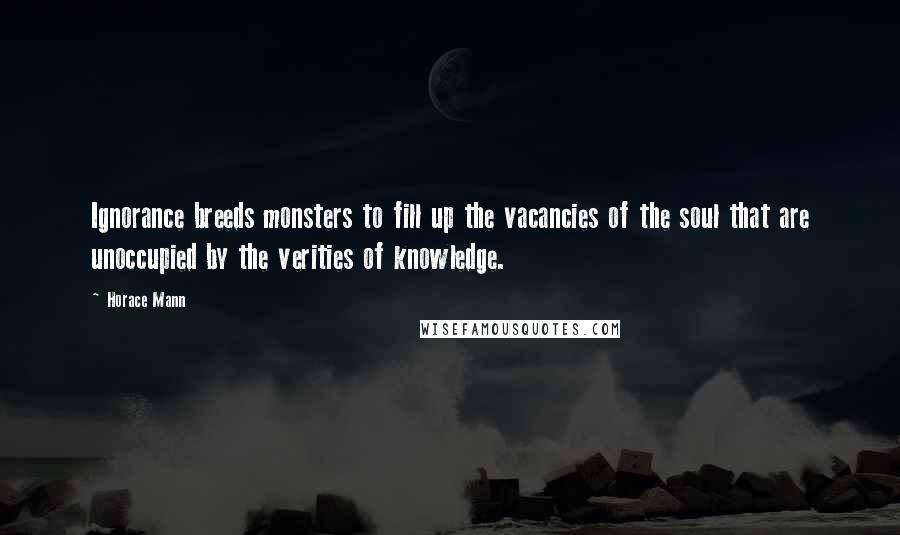 Horace Mann Quotes: Ignorance breeds monsters to fill up the vacancies of the soul that are unoccupied by the verities of knowledge.