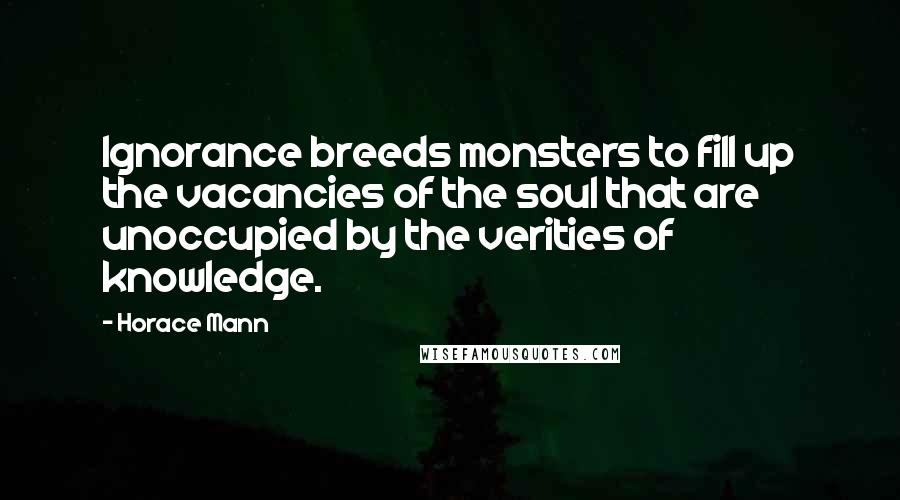 Horace Mann Quotes: Ignorance breeds monsters to fill up the vacancies of the soul that are unoccupied by the verities of knowledge.