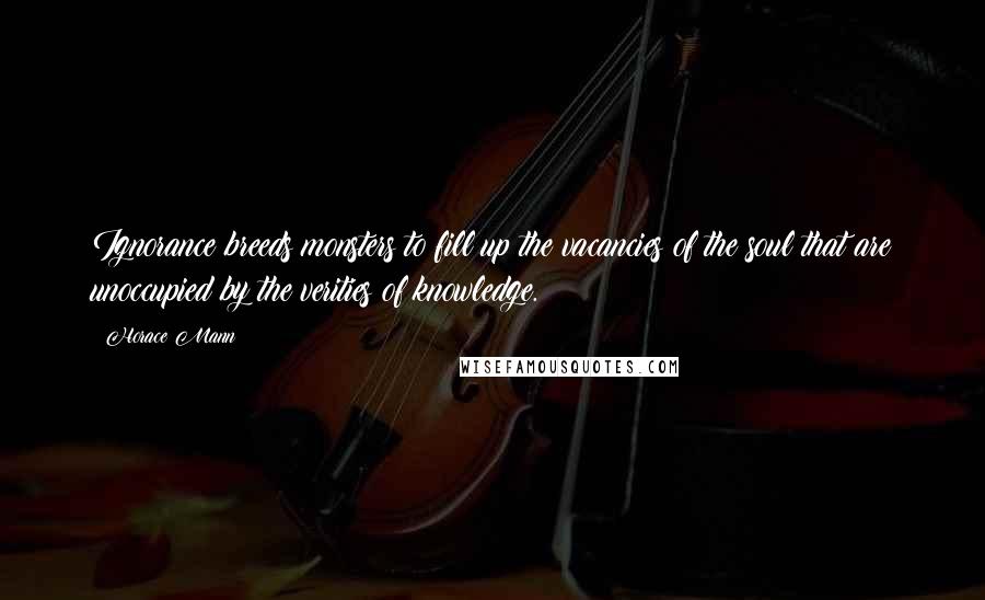 Horace Mann Quotes: Ignorance breeds monsters to fill up the vacancies of the soul that are unoccupied by the verities of knowledge.