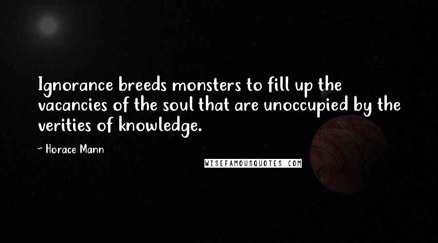 Horace Mann Quotes: Ignorance breeds monsters to fill up the vacancies of the soul that are unoccupied by the verities of knowledge.