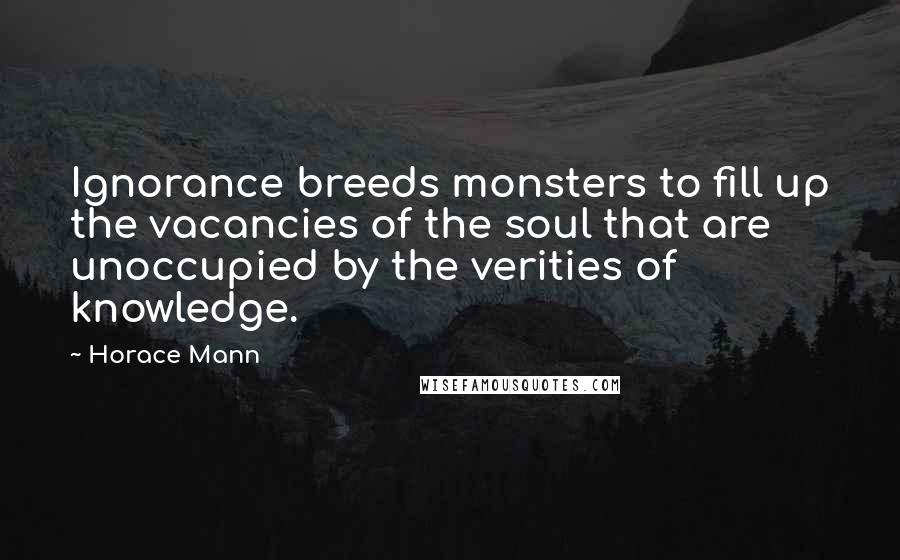 Horace Mann Quotes: Ignorance breeds monsters to fill up the vacancies of the soul that are unoccupied by the verities of knowledge.