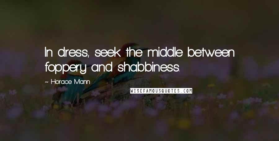 Horace Mann Quotes: In dress, seek the middle between foppery and shabbiness.